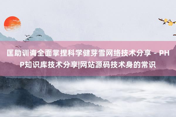 匡助训诲全面掌捏科学健芽雪网络技术分享 - PHP知识库技术分享|网站源码技术身的常识