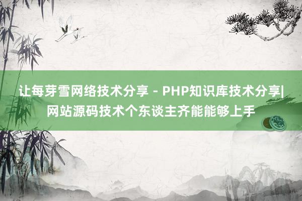让每芽雪网络技术分享 - PHP知识库技术分享|网站源码技术个东谈主齐能能够上手
