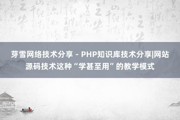 芽雪网络技术分享 - PHP知识库技术分享|网站源码技术这种“学甚至用”的教学模式